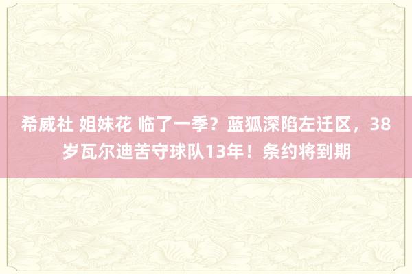 希威社 姐妹花 临了一季？蓝狐深陷左迁区，38岁瓦尔迪苦守球