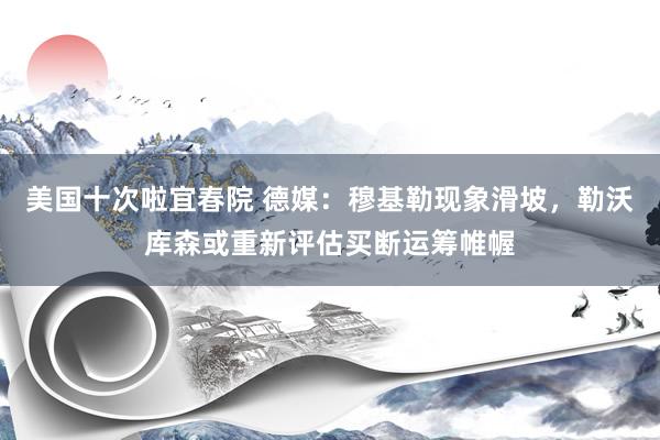 美国十次啦宜春院 德媒：穆基勒现象滑坡，勒沃库森或重新评估买
