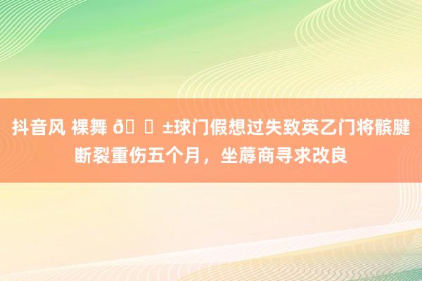抖音风 裸舞 😱球门假想过失致英乙门将髌腱断裂重伤五个月，坐