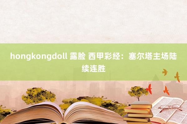 hongkongdoll 露脸 西甲彩经：塞尔塔主场陆续连胜