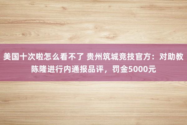 美国十次啦怎么看不了 贵州筑城竞技官方：对助教陈隆进行内通报