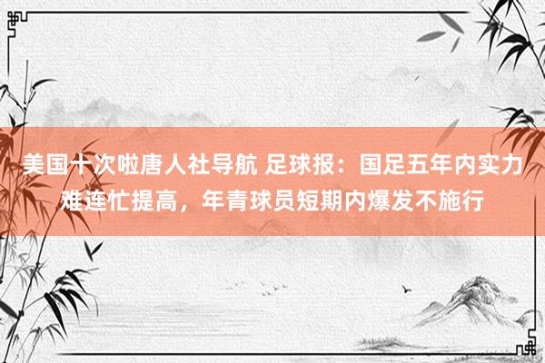 美国十次啦唐人社导航 足球报：国足五年内实力难连忙提高，年青